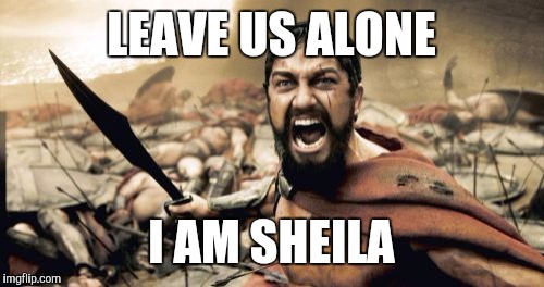 Sparta Leonidas | LEAVE US ALONE; I AM SHEILA | image tagged in memes,sparta leonidas | made w/ Imgflip meme maker