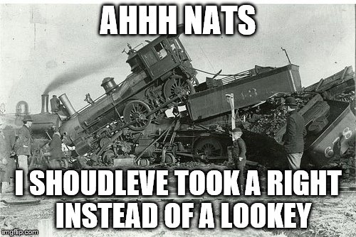 train wreck | AHHH NATS; I SHOUDLEVE TOOK A RIGHT  INSTEAD OF A LOOKEY | image tagged in train wreck | made w/ Imgflip meme maker