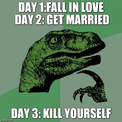 Philosoraptor | DAY 1:FALL IN LOVE DAY 2: GET MARRIED; DAY 3: KILL YOURSELF | image tagged in memes,philosoraptor | made w/ Imgflip meme maker