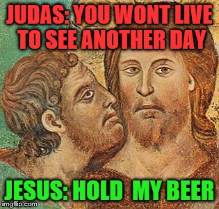 Judas Betrays Jesus | JUDAS: YOU WONT LIVE TO SEE ANOTHER DAY; JESUS: HOLD  MY BEER | image tagged in judas betrays jesus | made w/ Imgflip meme maker