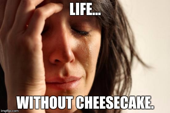 First World Problems | LIFE... WITHOUT CHEESECAKE. | image tagged in memes,first world problems | made w/ Imgflip meme maker