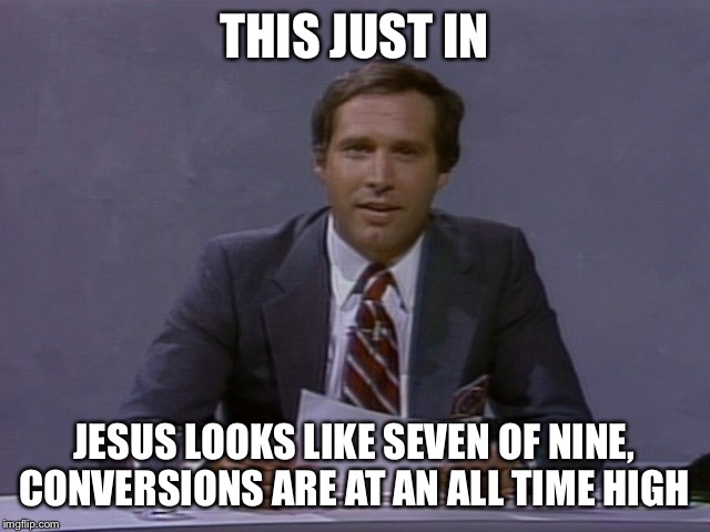 Chevy Chase | THIS JUST IN JESUS LOOKS LIKE SEVEN OF NINE, CONVERSIONS ARE AT AN ALL TIME HIGH | image tagged in chevy chase | made w/ Imgflip meme maker