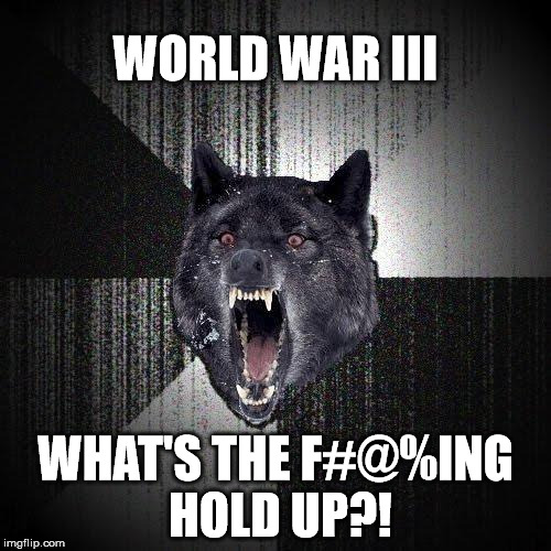 Waiting Since The 1950's | WORLD WAR III; WHAT'S THE F#@%ING HOLD UP?! | image tagged in memes,insanity wolf,ww3,current events,funny memes | made w/ Imgflip meme maker
