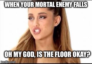 ariana grande | WHEN YOUR MORTAL ENEMY FALLS; OH MY GOD, IS THE FLOOR OKAY? | image tagged in ariana grande | made w/ Imgflip meme maker