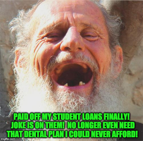 Living la Vida Denta | PAID OFF MY STUDENT LOANS FINALLY!  JOKE IS ON THEM!  NO LONGER EVEN NEED THAT DENTAL PLAN I COULD NEVER AFFORD! | image tagged in student loans,geriatric celebration,saving on dental | made w/ Imgflip meme maker