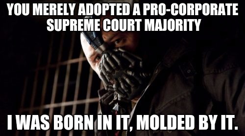 Permission Bane | YOU MERELY ADOPTED A PRO-CORPORATE SUPREME COURT MAJORITY; I WAS BORN IN IT, MOLDED BY IT. | image tagged in memes,permission bane | made w/ Imgflip meme maker