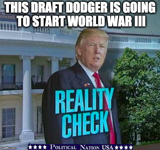 THIS DRAFT DODGER IS GOING TO START WORLD WAR III | image tagged in nevertrump,never trump,nevertrump meme,dumptrump,dump trump | made w/ Imgflip meme maker