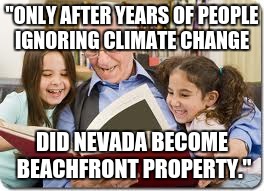 Storytelling Grandpa | "ONLY AFTER YEARS OF PEOPLE IGNORING CLIMATE CHANGE; DID NEVADA BECOME BEACHFRONT PROPERTY." | image tagged in memes,storytelling grandpa | made w/ Imgflip meme maker