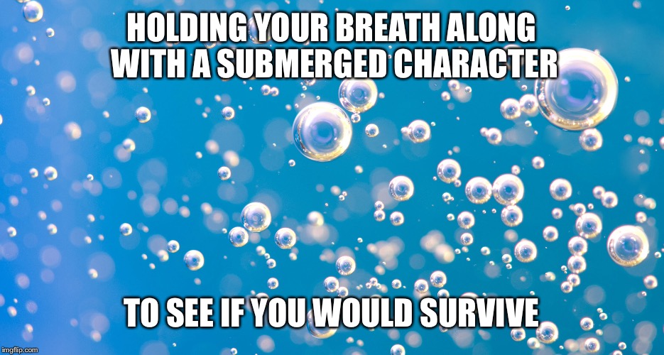 Relatable  | HOLDING YOUR BREATH ALONG WITH A SUBMERGED CHARACTER; TO SEE IF YOU WOULD SURVIVE | image tagged in memes | made w/ Imgflip meme maker