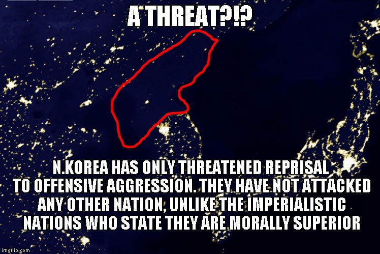 Who's the Threat? | A THREAT?!? N.KOREA HAS ONLY THREATENED REPRISAL TO OFFENSIVE AGGRESSION. THEY HAVE NOT ATTACKED ANY OTHER NATION, UNLIKE THE IMPERIALISTIC NATIONS WHO STATE THEY ARE MORALLY SUPERIOR | image tagged in imperialism | made w/ Imgflip meme maker
