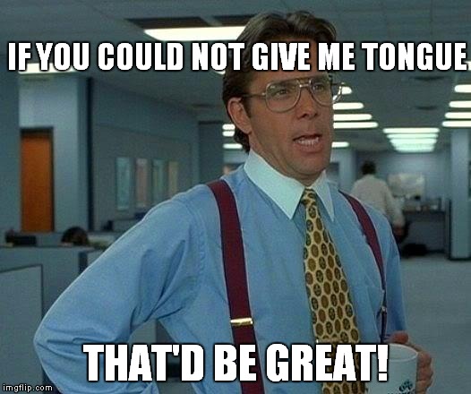 That Would Be Great Meme | IF YOU COULD NOT GIVE ME TONGUE THAT'D BE GREAT! | image tagged in memes,that would be great | made w/ Imgflip meme maker