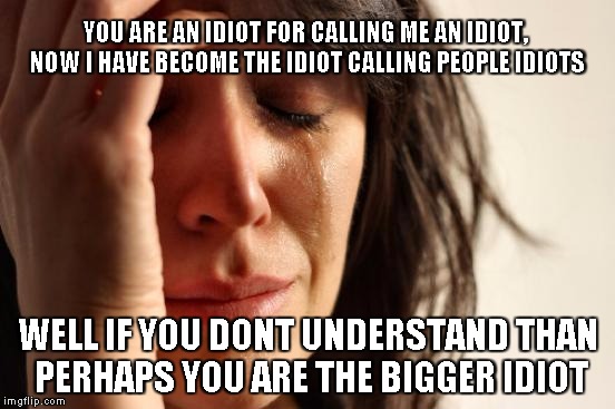 First World Problems Meme | YOU ARE AN IDIOT FOR CALLING ME AN IDIOT, NOW I HAVE BECOME THE IDIOT CALLING PEOPLE IDIOTS WELL IF YOU DONT UNDERSTAND THAN PERHAPS YOU ARE | image tagged in memes,first world problems | made w/ Imgflip meme maker