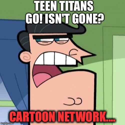 Dinkleberg | TEEN TITANS GO! ISN'T GONE? CARTOON NETWORK.... | image tagged in dinkleberg | made w/ Imgflip meme maker