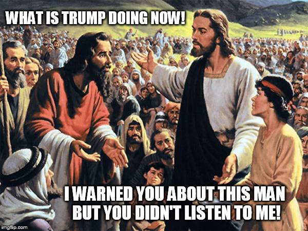 Too late, Trump is here! | WHAT IS TRUMP DOING NOW! I WARNED YOU ABOUT THIS MAN BUT YOU DIDN'T LISTEN TO ME! | image tagged in trump,donald trump,anti trump,nevertrump,trump jesus,evil trump | made w/ Imgflip meme maker