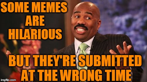Steve Harvey Meme | SOME MEMES ARE HILARIOUS BUT THEY'RE SUBMITTED AT THE WRONG TIME | image tagged in memes,steve harvey | made w/ Imgflip meme maker