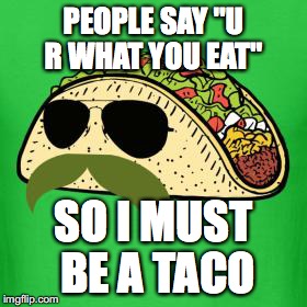 Tacos are the answer | PEOPLE SAY "U R WHAT YOU EAT"; SO I MUST BE A TACO | image tagged in tacos are the answer | made w/ Imgflip meme maker