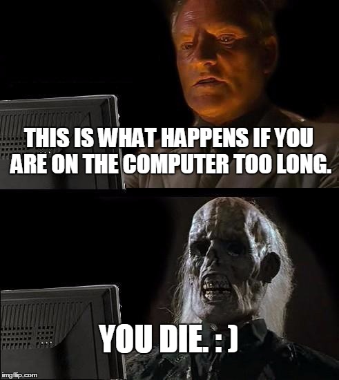 I'll Just Wait Here Meme | THIS IS WHAT HAPPENS IF YOU ARE ON THE COMPUTER TOO LONG. YOU DIE. : ) | image tagged in memes,ill just wait here | made w/ Imgflip meme maker
