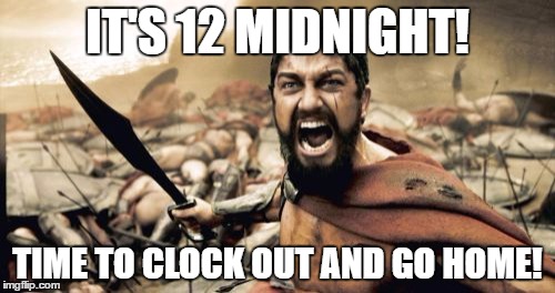 Sparta Leonidas Meme | IT'S 12 MIDNIGHT! TIME TO CLOCK OUT AND GO HOME! | image tagged in memes,sparta leonidas | made w/ Imgflip meme maker