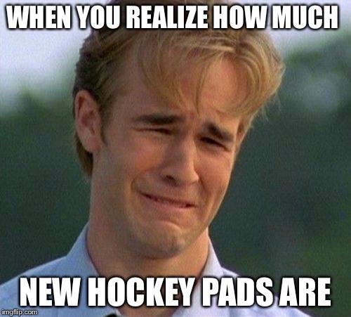 1990s First World Problems | WHEN YOU REALIZE HOW MUCH; NEW HOCKEY PADS ARE | image tagged in memes,1990s first world problems | made w/ Imgflip meme maker