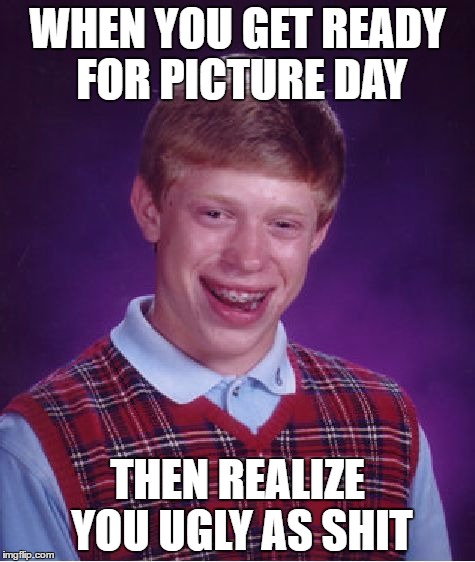 Bad Luck Brian | WHEN YOU GET READY FOR PICTURE DAY; THEN REALIZE YOU UGLY AS SHIT | image tagged in memes,bad luck brian | made w/ Imgflip meme maker