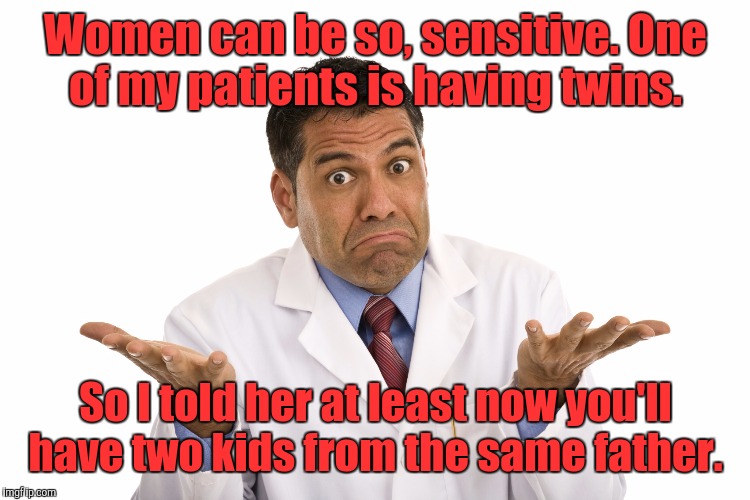 Doctor Shrug | Women can be so, sensitive. One of my patients is having twins. So I told her at least now you'll have two kids from the same father. | image tagged in doctor shrug | made w/ Imgflip meme maker
