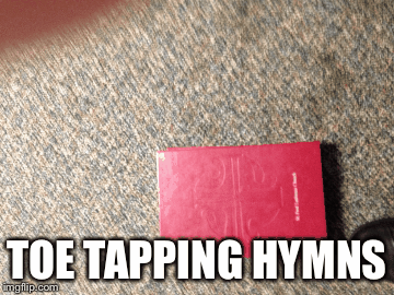 TOE TAPPING HYMNS | image tagged in gifs | made w/ Imgflip images-to-gif maker