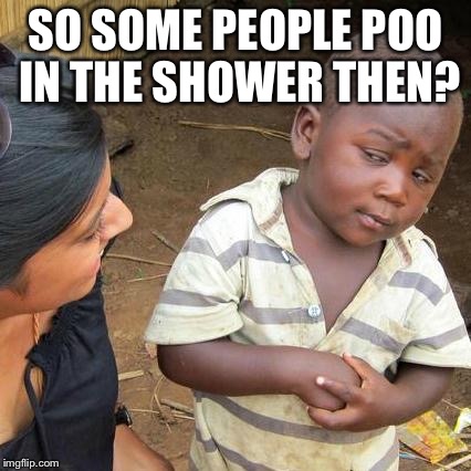 Third World Skeptical Kid Meme | SO SOME PEOPLE POO IN THE SHOWER THEN? | image tagged in memes,third world skeptical kid | made w/ Imgflip meme maker