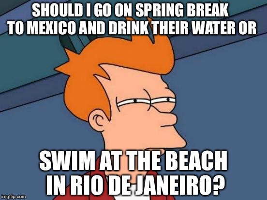 Fry Decides Between Drinking Mexico's Water and Swimming in Rio De Janeiro | SHOULD I GO ON SPRING BREAK TO MEXICO AND DRINK THEIR WATER OR; SWIM AT THE BEACH IN RIO DE JANEIRO? | image tagged in memes,futurama fry,rio de janeiro,mexico,zika virus | made w/ Imgflip meme maker