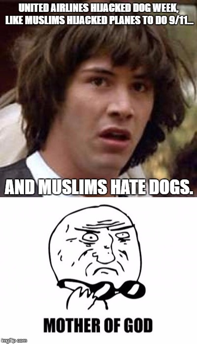 9/11 was an inside job, just like United Airlines... | UNITED AIRLINES HIJACKED DOG WEEK, LIKE MUSLIMS HIJACKED PLANES TO DO 9/11... AND MUSLIMS HATE DOGS. | image tagged in mother of god,conspiracy keanu | made w/ Imgflip meme maker