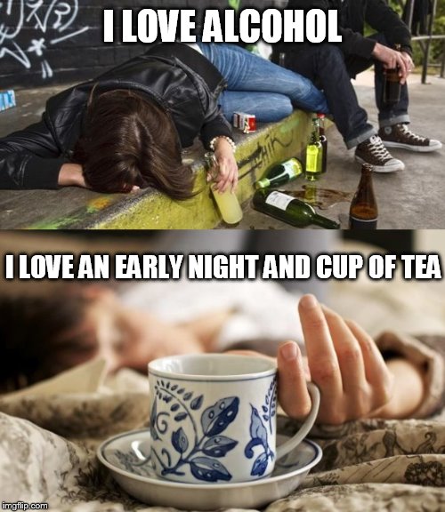 I prefer tea :-) | I LOVE ALCOHOL; I LOVE AN EARLY NIGHT AND CUP OF TEA | image tagged in alcoholic,alcoholism,alcohol,drunk,drunk girl | made w/ Imgflip meme maker