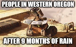 Wall-E Energy | PEOPLE IN WESTERN OREGON; AFTER 9 MONTHS OF RAIN | image tagged in wall-e energy | made w/ Imgflip meme maker