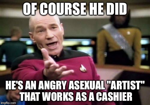 Picard Wtf Meme | OF COURSE HE DID HE'S AN ANGRY ASEXUAL "ARTIST" THAT WORKS AS A CASHIER | image tagged in memes,picard wtf | made w/ Imgflip meme maker