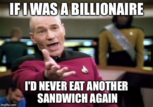 Picard Wtf Meme | IF I WAS A BILLIONAIRE I'D NEVER EAT ANOTHER SANDWICH AGAIN | image tagged in memes,picard wtf | made w/ Imgflip meme maker