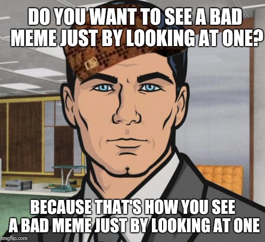Archer Meme | DO YOU WANT TO SEE A BAD MEME JUST BY LOOKING AT ONE? BECAUSE THAT'S HOW YOU SEE A BAD MEME JUST BY LOOKING AT ONE | image tagged in memes,archer,scumbag | made w/ Imgflip meme maker