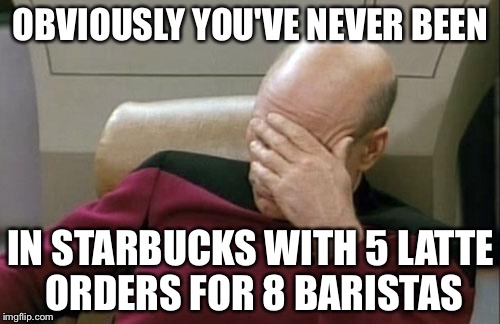 Captain Picard Facepalm Meme | OBVIOUSLY YOU'VE NEVER BEEN IN STARBUCKS WITH 5 LATTE ORDERS FOR 8 BARISTAS | image tagged in memes,captain picard facepalm | made w/ Imgflip meme maker