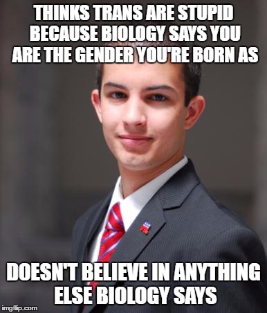 College Conservative  | THINKS TRANS ARE STUPID BECAUSE BIOLOGY SAYS YOU ARE THE GENDER YOU'RE BORN AS; DOESN'T BELIEVE IN ANYTHING ELSE BIOLOGY SAYS | image tagged in college conservative | made w/ Imgflip meme maker