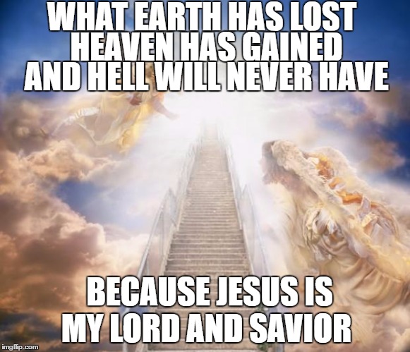 stairs to heaven | WHAT EARTH HAS LOST; HEAVEN HAS GAINED; AND HELL WILL NEVER HAVE; BECAUSE JESUS IS MY LORD AND SAVIOR | image tagged in stairs to heaven | made w/ Imgflip meme maker