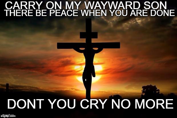 Jesus on the cross | CARRY ON MY WAYWARD SON; THERE BE PEACE WHEN YOU ARE DONE; DONT YOU CRY NO MORE | image tagged in jesus on the cross | made w/ Imgflip meme maker