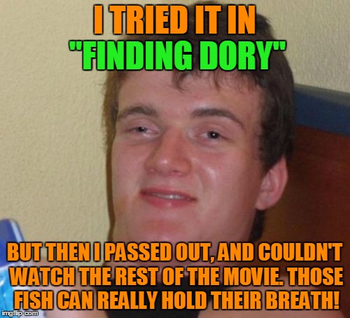 10 Guy Meme | I TRIED IT IN "FINDING DORY" BUT THEN I PASSED OUT, AND COULDN'T WATCH THE REST OF THE MOVIE. THOSE FISH CAN REALLY HOLD THEIR BREATH! "FIND | image tagged in memes,10 guy | made w/ Imgflip meme maker