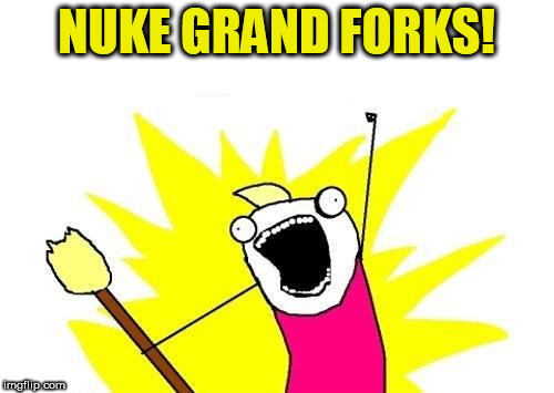 X All The Y Meme | NUKE GRAND FORKS! | image tagged in memes,x all the y | made w/ Imgflip meme maker