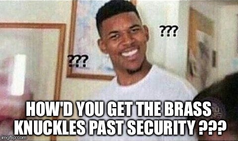HOW'D YOU GET THE BRASS KNUCKLES PAST SECURITY ??? | made w/ Imgflip meme maker