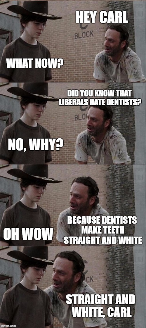 Rick and Carl Long | HEY CARL; WHAT NOW? DID YOU KNOW THAT LIBERALS HATE DENTISTS? NO, WHY? BECAUSE DENTISTS MAKE TEETH STRAIGHT AND WHITE; OH WOW; STRAIGHT AND WHITE, CARL | image tagged in memes,rick and carl long | made w/ Imgflip meme maker