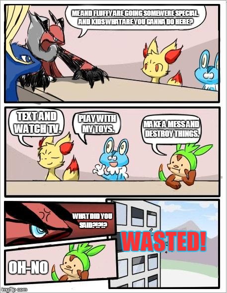 Pokemon board meeting | ME AND FLUFFY ARE GOING SOMEWERE SPECIAL. AND KIDS WHAT ARE YOU GANNA DO HERE? TEXT AND WATCH TV. PLAY WITH MY TOYS. MAKE A MESS AND DESTROY THINGS. WHAT DID YOU SAID?!?!? WASTED! OH-NO | image tagged in pokemon board meeting | made w/ Imgflip meme maker