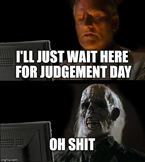 I'll Just Wait Here | I'LL JUST WAIT HERE FOR JUDGEMENT DAY; OH SHIT | image tagged in memes,ill just wait here | made w/ Imgflip meme maker