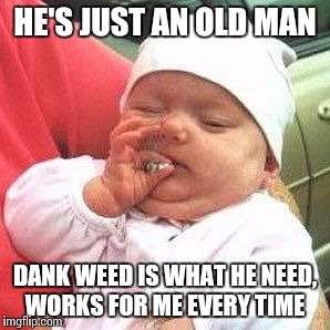HE'S JUST AN OLD MAN DANK WEED IS WHAT HE NEED, WORKS FOR ME EVERY TIME | made w/ Imgflip meme maker