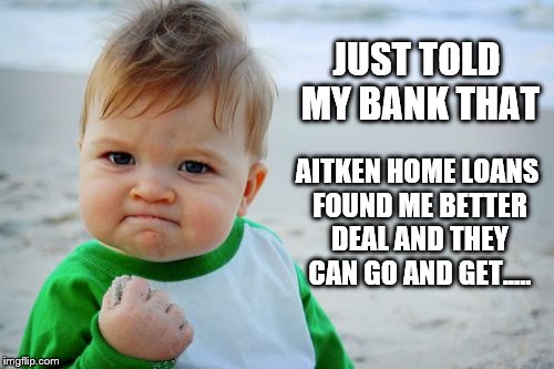 Success Kid Original | JUST TOLD MY BANK THAT; AITKEN HOME LOANS FOUND ME BETTER DEAL AND THEY CAN GO AND GET..... | image tagged in memes,success kid original | made w/ Imgflip meme maker