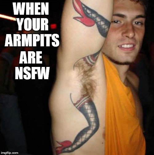 Welcome to Outdated Bad Taste Weekend, apparently | ARE NSFW; WHEN YOUR ARMPITS | image tagged in memes,tattoos | made w/ Imgflip meme maker
