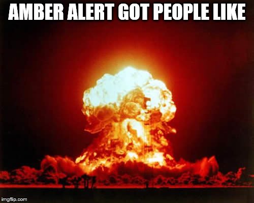 Nuclear Explosion Meme | AMBER ALERT GOT PEOPLE LIKE | image tagged in memes,nuclear explosion | made w/ Imgflip meme maker