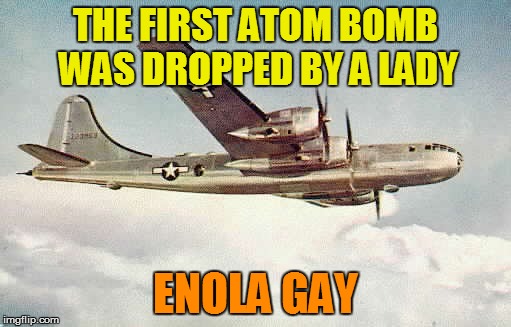 THE FIRST ATOM BOMB WAS DROPPED BY A LADY ENOLA GAY | made w/ Imgflip meme maker