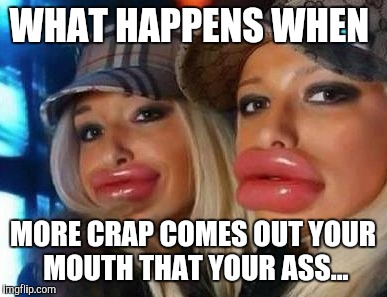 Duck Face Chicks | WHAT HAPPENS WHEN; MORE CRAP COMES OUT YOUR MOUTH THAT YOUR ASS... | image tagged in memes,duck face chicks | made w/ Imgflip meme maker